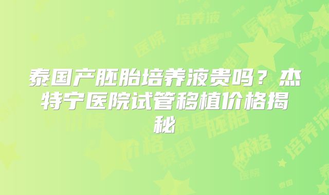 泰国产胚胎培养液贵吗？杰特宁医院试管移植价格揭秘