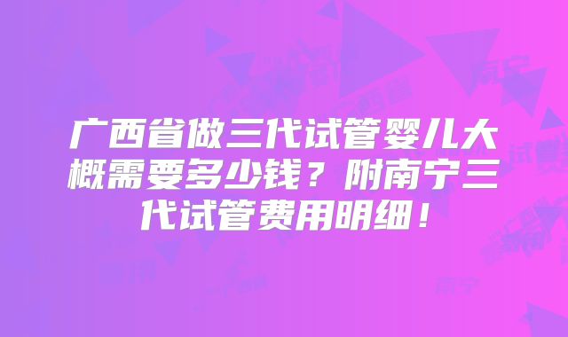 广西省做三代试管婴儿大概需要多少钱?附南宁三代试管费用明细!