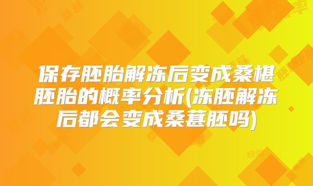 保存胚胎解冻后变成桑椹胚胎的概率分析(冻胚解冻后都会变成桑葚胚吗)