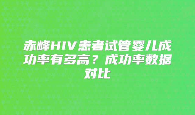 赤峰HIV患者试管婴儿成功率有多高？成功率数据对比