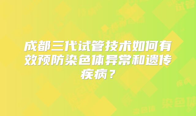 成都三代试管技术如何有效预防染色体异常和遗传疾病?