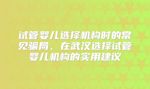 试管婴儿选择机构时的常见骗局,在武汉选择试管婴儿机构的实用建议