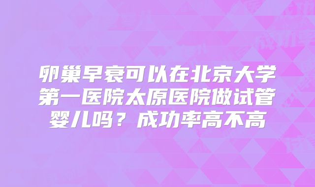 卵巢早衰可以在北京大学第一医院太原医院做试管婴儿吗？成功率高不高