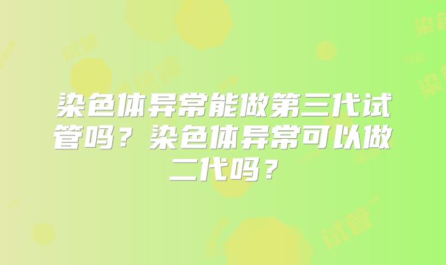 染色体异常能做第三代试管吗?染色体异常可以做二代吗?