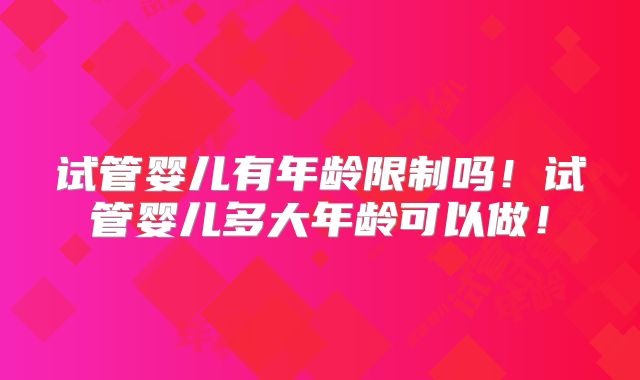 试管婴儿有年龄限制吗!试管婴儿多大年龄可以做!