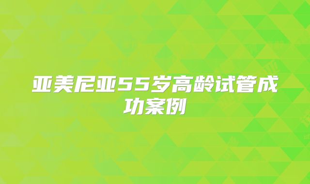 亚美尼亚55岁高龄试管成功案例