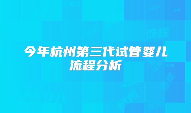 今年杭州第三代试管婴儿流程分析