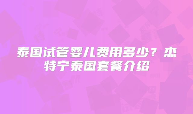 泰国试管婴儿费用多少?杰特宁泰国套餐介绍
