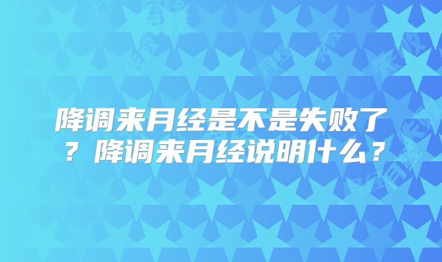 降调来月经是不是失败了？降调来月经说明什么？