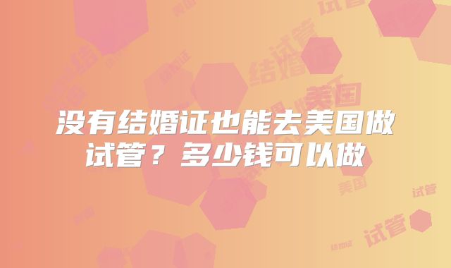 没有结婚证也能去美国做试管？多少钱可以做