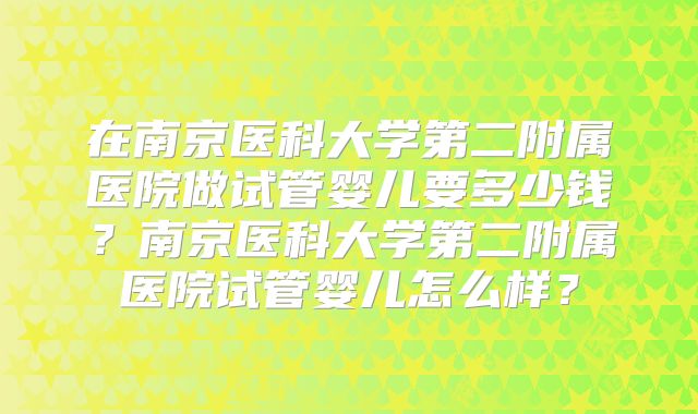 在南京医科大学第二附属医院做试管婴儿要多少钱?南京医科大学第二附属医院试管婴儿怎么样?