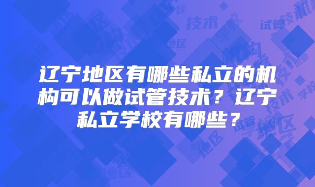 辽宁地区有哪些私立的机构可以做试管技术？辽宁私立学校有哪些？