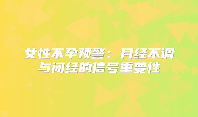 女性不孕预警：月经不调与闭经的信号重要性