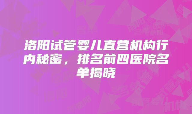 洛阳试管婴儿直营机构行内秘密，排名前四医院名单揭晓