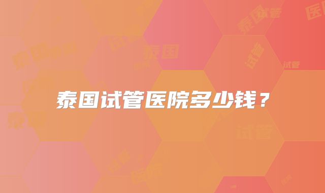 泰国试管医院多少钱?