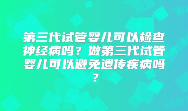 第三代试管婴儿可以检查神经病吗？做第三代试管婴儿可以避免遗传疾病吗？