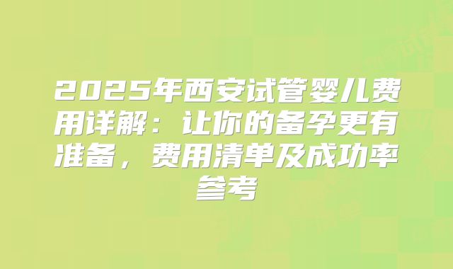2025年西安试管婴儿费用详解：让你的备孕更有准备，费用清单及成功率参考