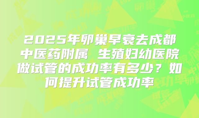 2025年卵巢早衰去成都中医药附属 生殖妇幼医院做试管的成功率有多少？如何提升试管成功率