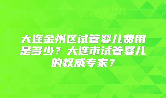 大连金州区试管婴儿费用是多少?大连市试管婴儿的权威专家?