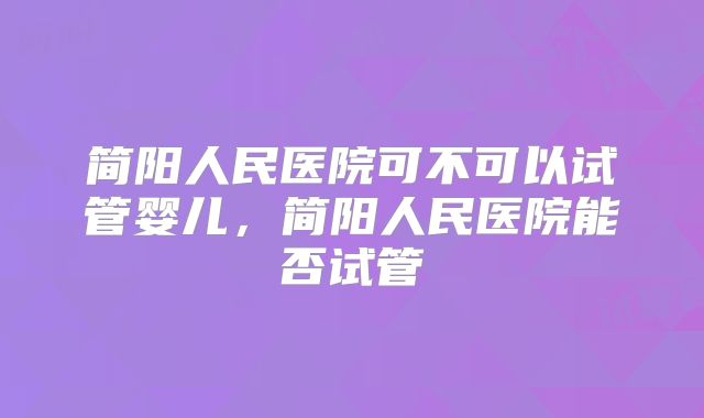 简阳人民医院可不可以试管婴儿，简阳人民医院能否试管