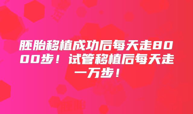 胚胎移植成功后每天走8000步！试管移植后每天走一万步！