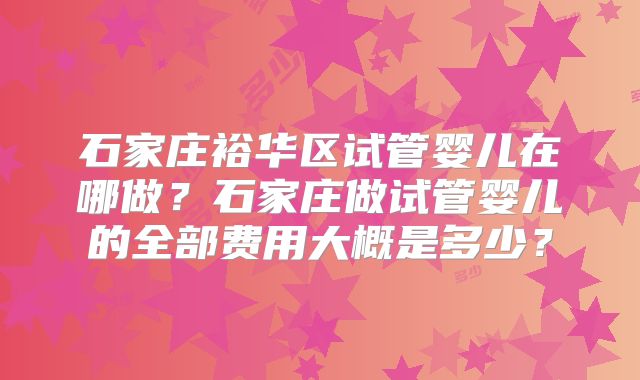 石家庄裕华区试管婴儿在哪做？石家庄做试管婴儿的全部费用大概是多少？