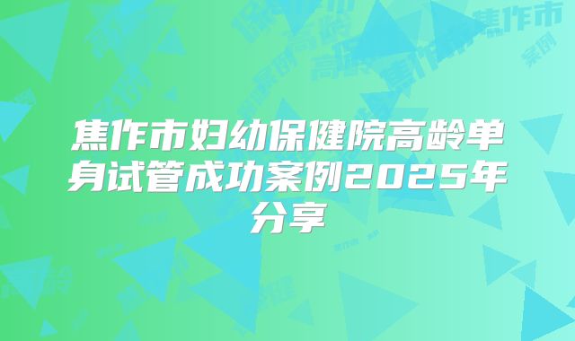 焦作市妇幼保健院高龄单身试管成功案例2025年分享