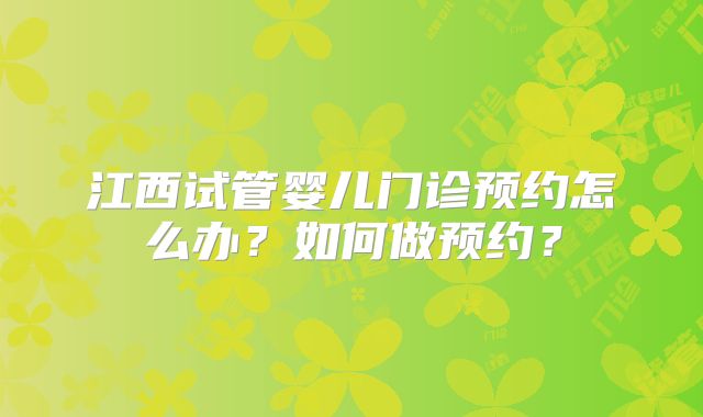 江西试管婴儿门诊预约怎么办？如何做预约？
