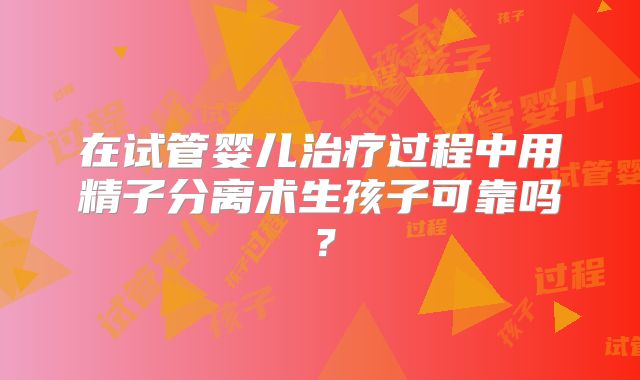 在试管婴儿治疗过程中用精子分离术生孩子可靠吗?