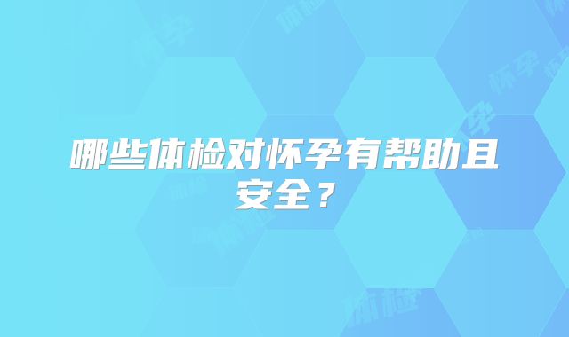 哪些体检对怀孕有帮助且安全?