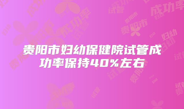 贵阳市妇幼保健院试管成功率保持40%左右