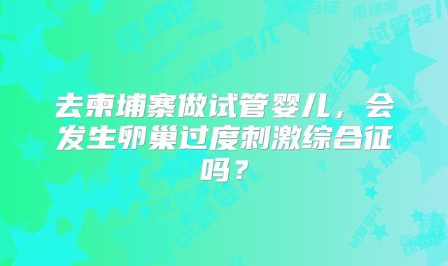 去柬埔寨做试管婴儿,会发生卵巢过度刺激综合征吗?
