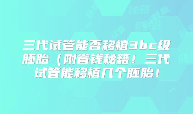 三代试管能否移植3bc级胚胎(附省钱秘籍!三代试管能移植几个胚胎!