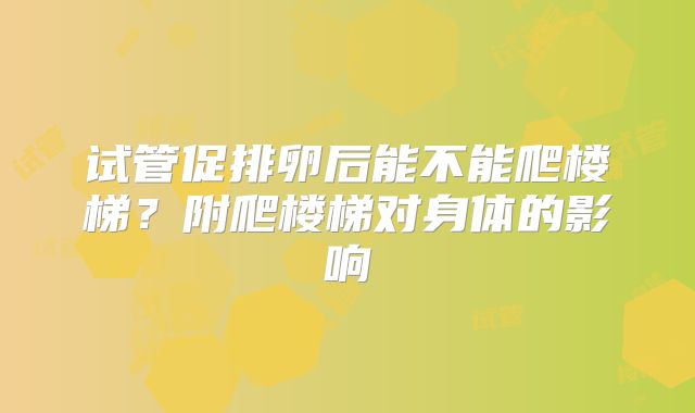 试管促排卵后能不能爬楼梯？附爬楼梯对身体的影响