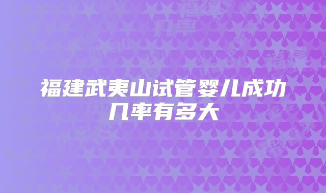 福建武夷山试管婴儿成功几率有多大