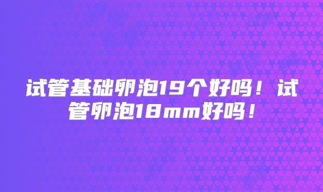 试管基础卵泡19个好吗!试管卵泡18mm好吗!
