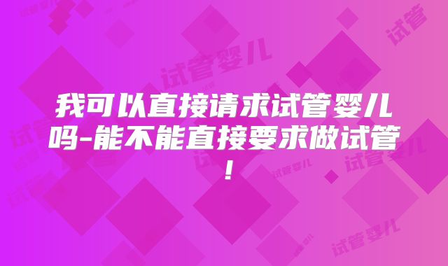 我可以直接请求试管婴儿吗-能不能直接要求做试管！