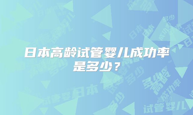 日本高龄试管婴儿成功率是多少?