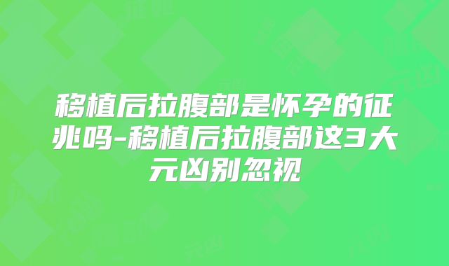 移植后拉腹部是怀孕的征兆吗-移植后拉腹部这3大元凶别忽视