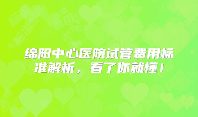 绵阳中心医院试管费用标准解析，看了你就懂！