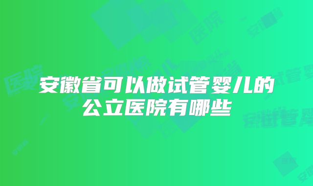 安徽省可以做试管婴儿的公立医院有哪些