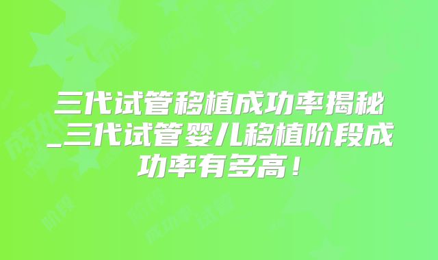 三代试管移植成功率揭秘_三代试管婴儿移植阶段成功率有多高！