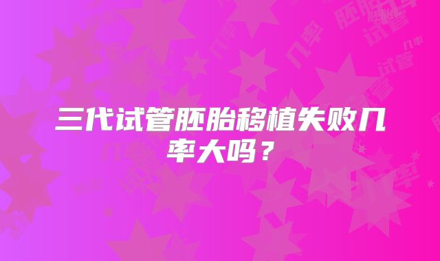 三代试管胚胎移植失败几率大吗？