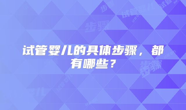 试管婴儿的具体步骤，都有哪些？