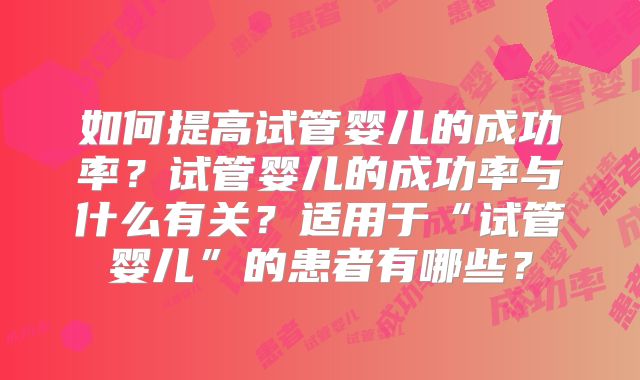 如何提高试管婴儿的成功率？试管婴儿的成功率与什么有关？适用于“试管婴儿”的患者有哪些？