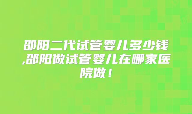 邵阳二代试管婴儿多少钱,邵阳做试管婴儿在哪家医院做!