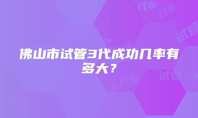 佛山市试管3代成功几率有多大？