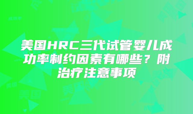 美国HRC三代试管婴儿成功率制约因素有哪些？附治疗注意事项
