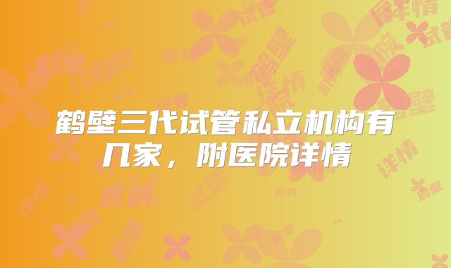 鹤壁三代试管私立机构有几家，附医院详情