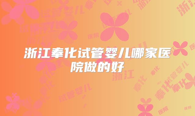 浙江奉化试管婴儿哪家医院做的好